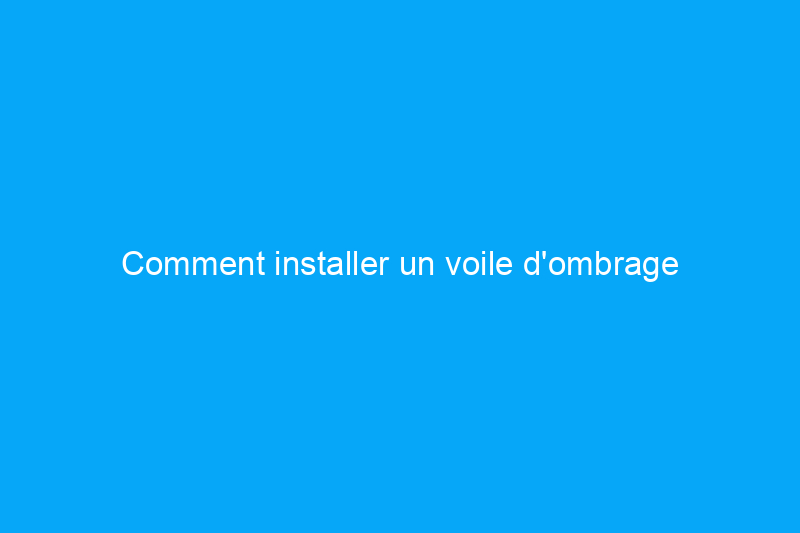 Comment installer un voile d'ombrage