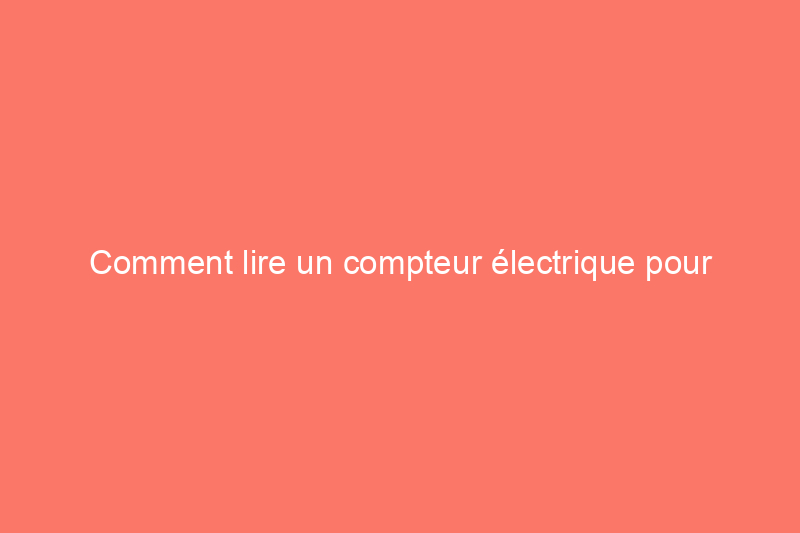 Comment lire un compteur électrique pour surveiller la consommation d'énergie de votre maison