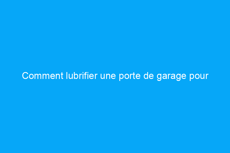 Comment lubrifier une porte de garage pour qu'elle continue à fonctionner correctement