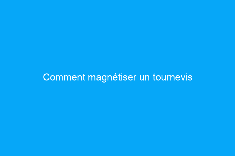 Comment magnétiser un tournevis