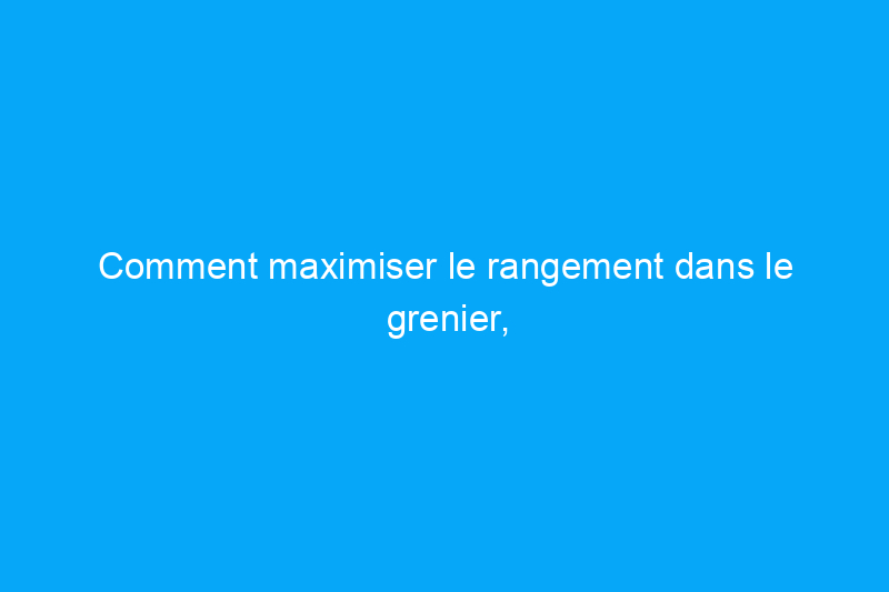 Comment maximiser le rangement dans le grenier, même dans un espace inachevé