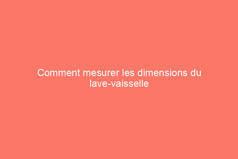 Comment mesurer les dimensions du lave-vaisselle pour un ajustement parfait