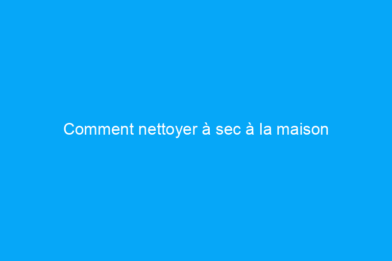 Comment nettoyer à sec à la maison