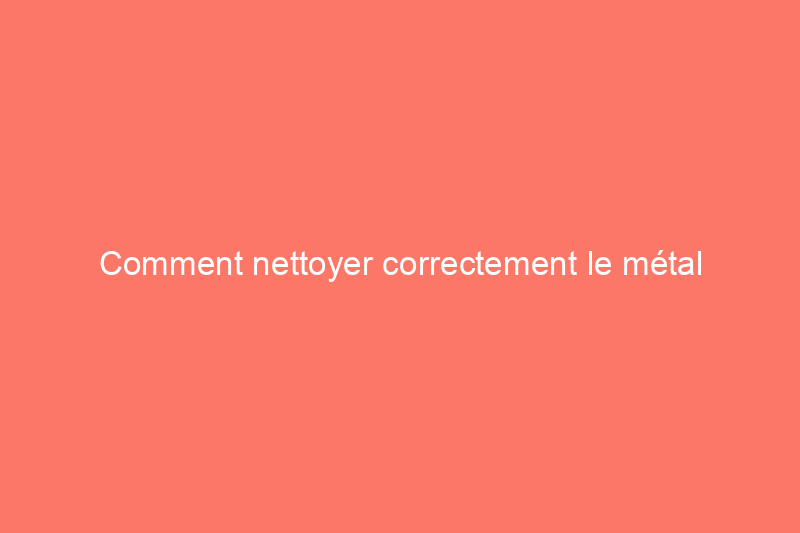 Comment nettoyer correctement le métal