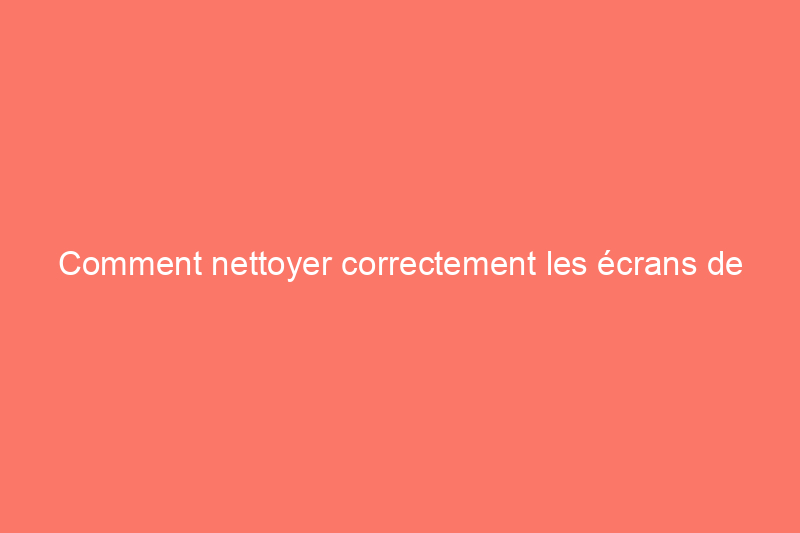 Comment nettoyer correctement les écrans de télévision