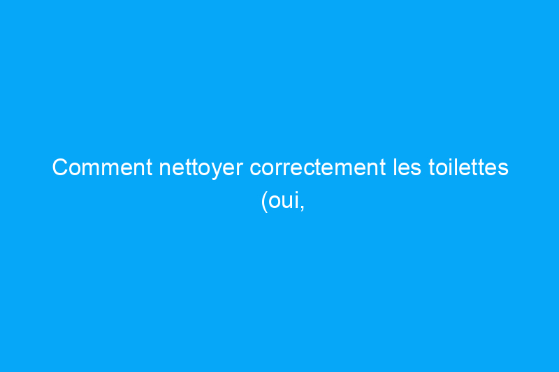 Comment nettoyer correctement les toilettes (oui, il existe une bonne méthode)