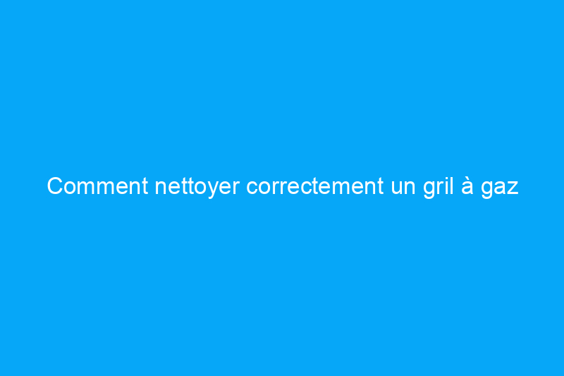 Comment nettoyer correctement un gril à gaz