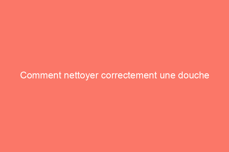 Comment nettoyer correctement une douche