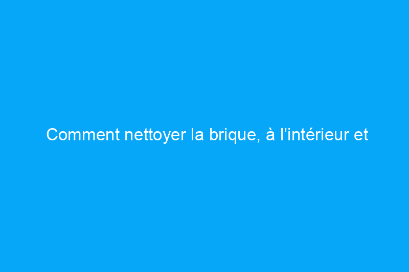 Comment nettoyer la brique, à l’intérieur et à l’extérieur