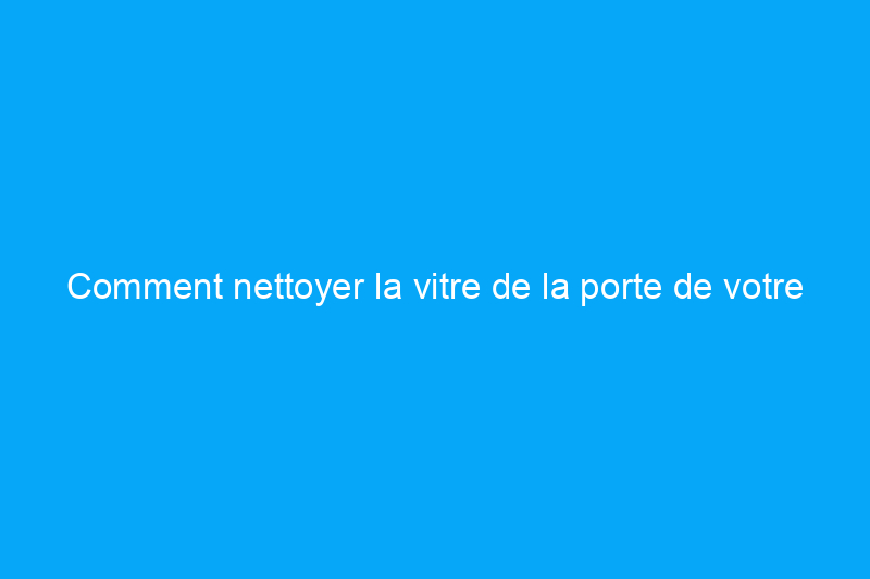 Comment nettoyer la vitre de la porte de votre four