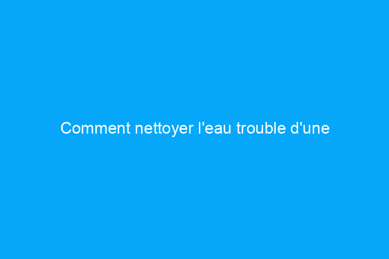 Comment nettoyer l'eau trouble d'une piscine