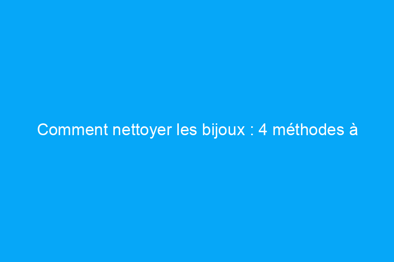 Comment nettoyer les bijoux : 4 méthodes à essayer à la maison