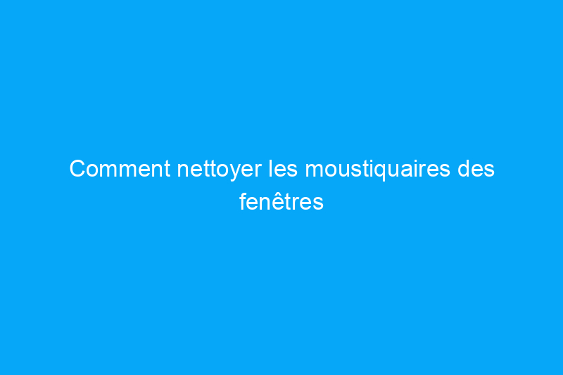 Comment nettoyer les moustiquaires des fenêtres