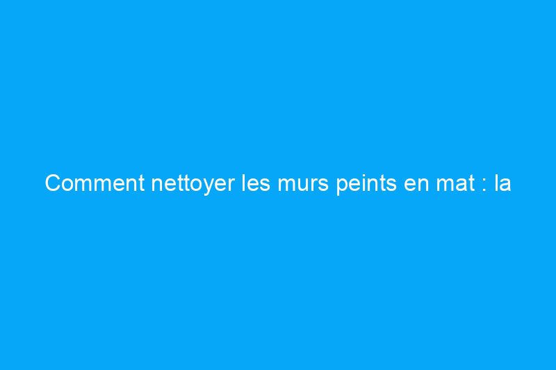 Comment nettoyer les murs peints en mat : la finition la plus délicate