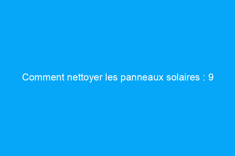 Comment nettoyer les panneaux solaires : 9 étapes simples pour maximiser la production d'énergie solaire