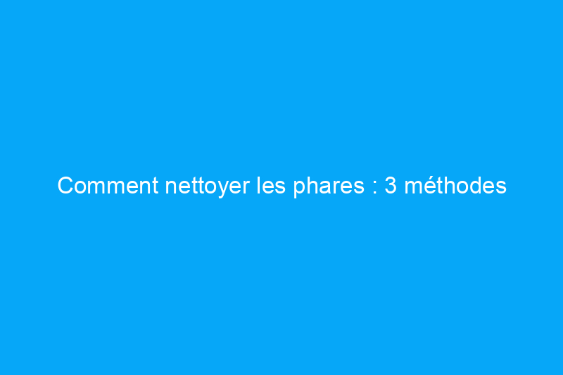 Comment nettoyer les phares : 3 méthodes populaires