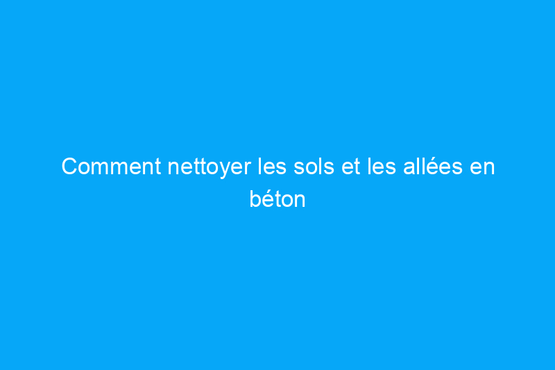 Comment nettoyer les sols et les allées en béton