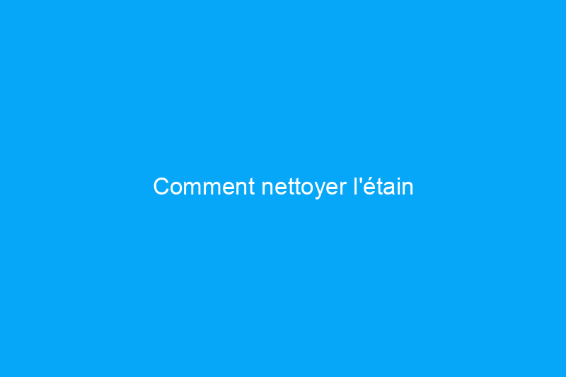 Comment nettoyer l'étain