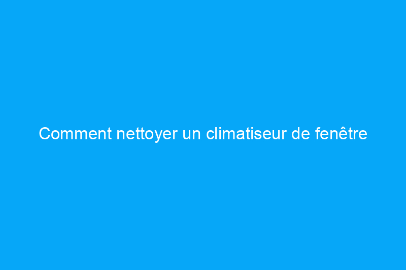 Comment nettoyer un climatiseur de fenêtre