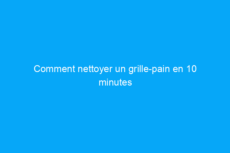 Comment nettoyer un grille-pain en 10 minutes