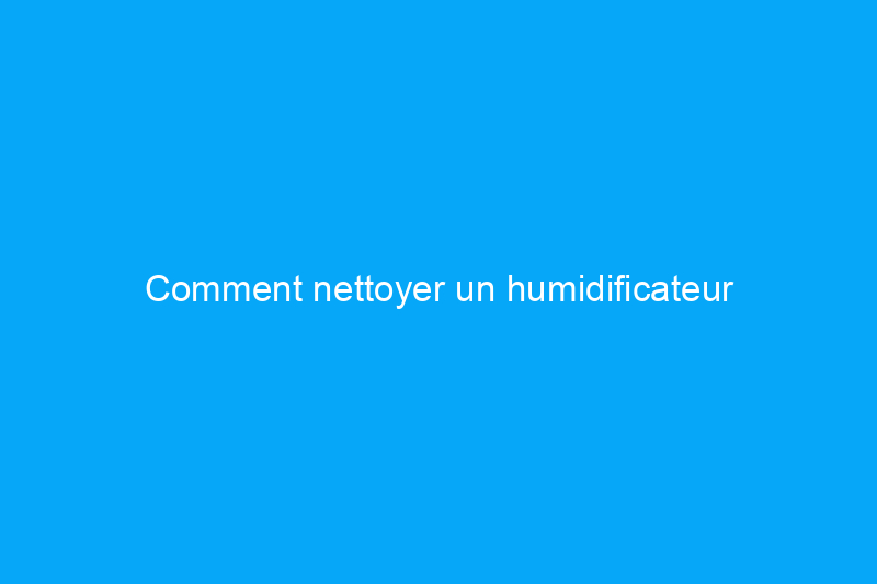 Comment nettoyer un humidificateur