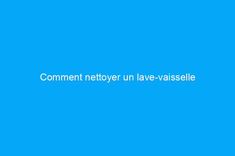 Comment nettoyer un lave-vaisselle