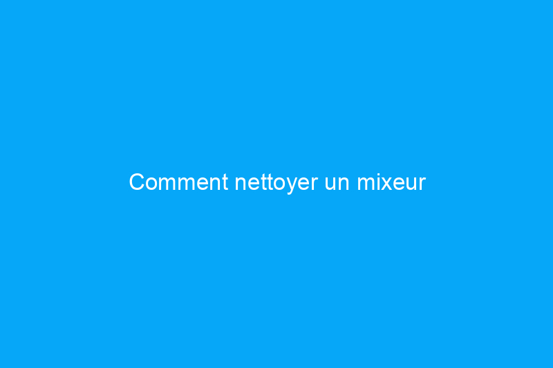 Comment nettoyer un mixeur