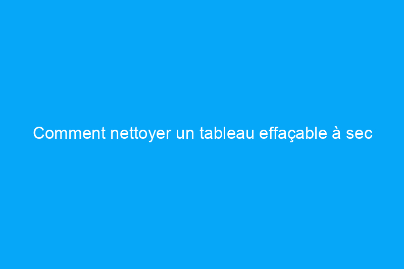 Comment nettoyer un tableau effaçable à sec