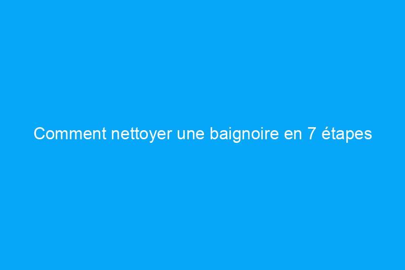 Comment nettoyer une baignoire en 7 étapes simples