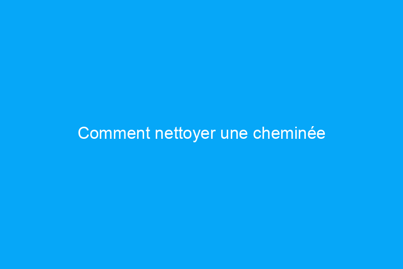 Comment nettoyer une cheminée