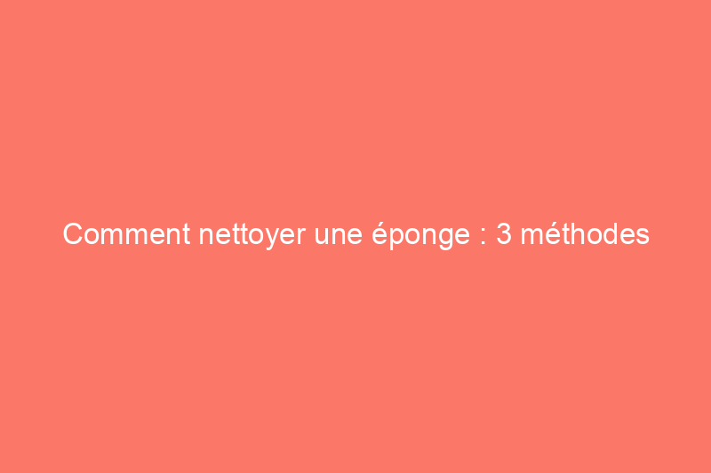 Comment nettoyer une éponge : 3 méthodes vraiment efficaces