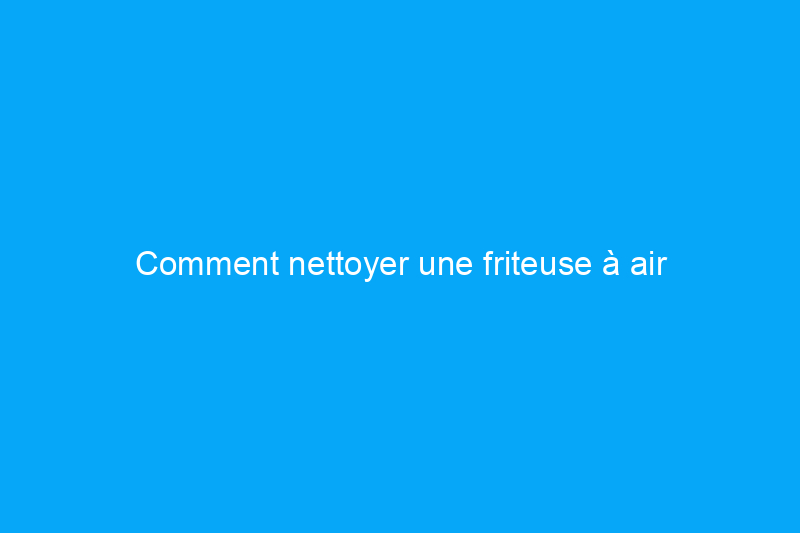 Comment nettoyer une friteuse à air