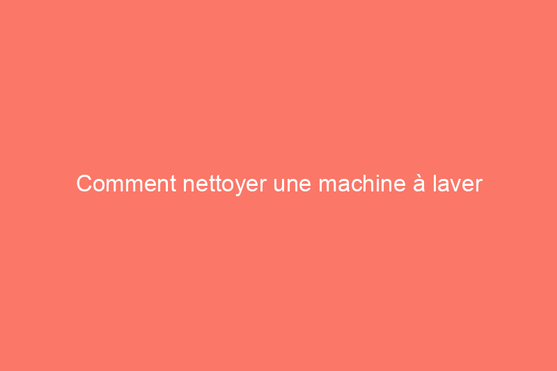 Comment nettoyer une machine à laver