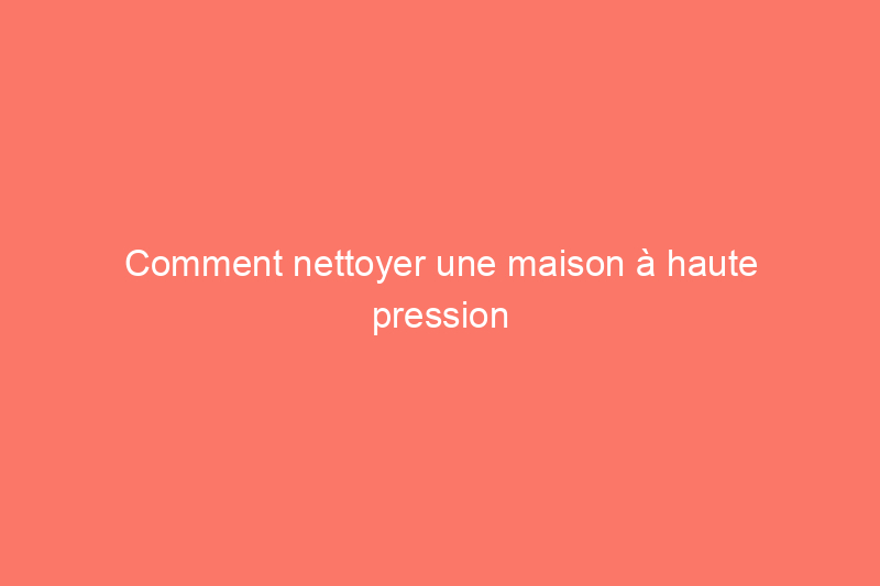 Comment nettoyer une maison à haute pression