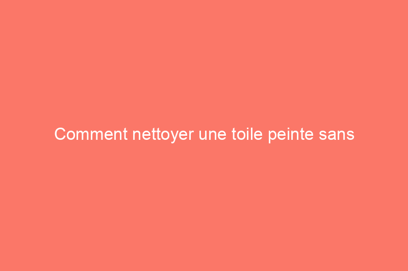 Comment nettoyer une toile peinte sans l'abîmer