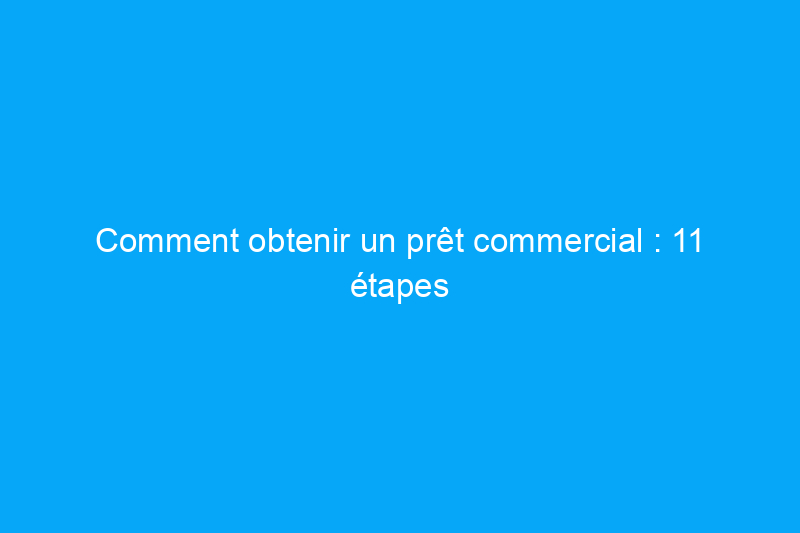 Comment obtenir un prêt commercial : 11 étapes pour financer votre vision