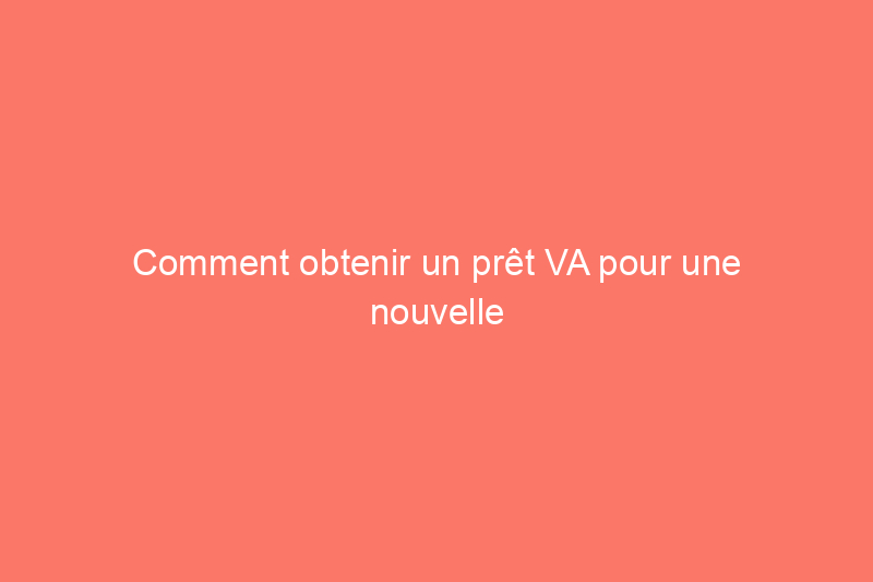 Comment obtenir un prêt VA pour une nouvelle maison en 14 étapes