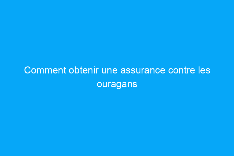 Comment obtenir une assurance contre les ouragans pour protéger votre maison