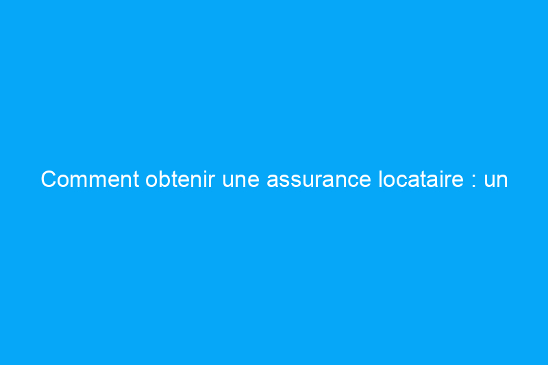 Comment obtenir une assurance locataire : un guide pour choisir la meilleure police d'assurance pour vous