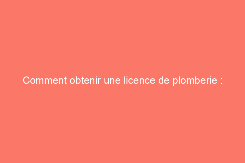 Comment obtenir une licence de plomberie : étapes pour chaque État