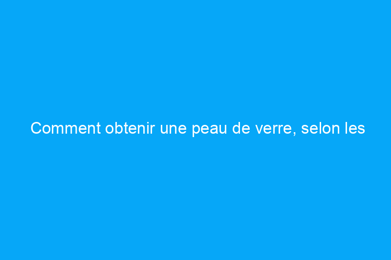 Comment obtenir une peau de verre, selon les experts coréens en soins de la peau