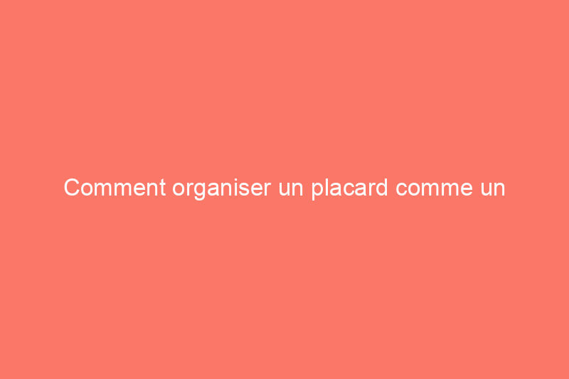 Comment organiser un placard comme un professionnel