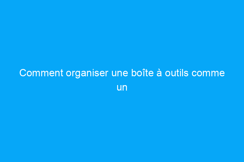 Comment organiser une boîte à outils comme un pro