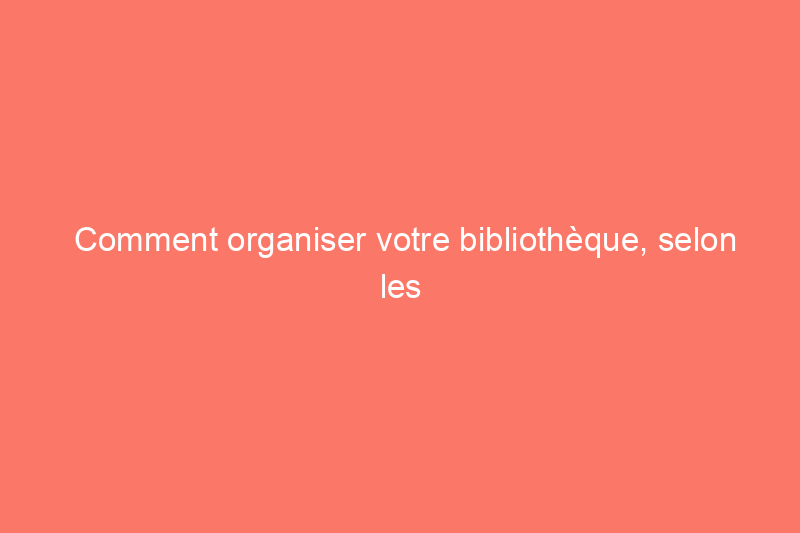 Comment organiser votre bibliothèque, selon les experts en design