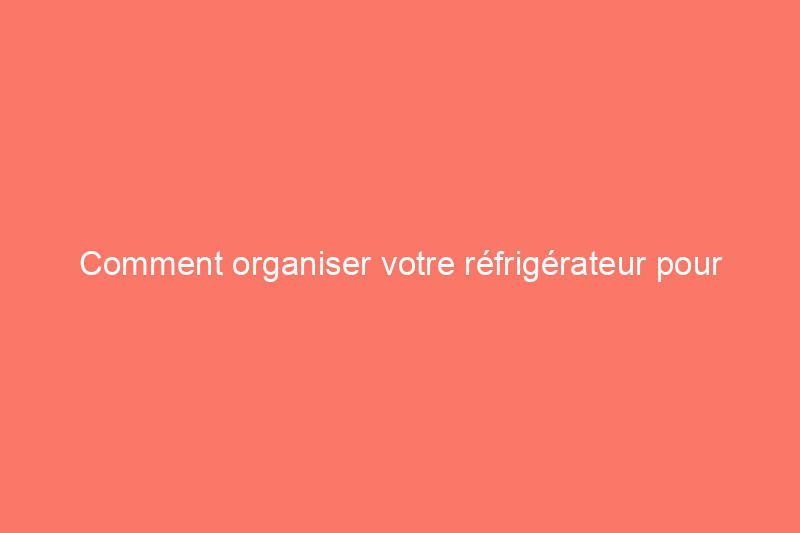 Comment organiser votre réfrigérateur pour réduire les déchets et mieux manger