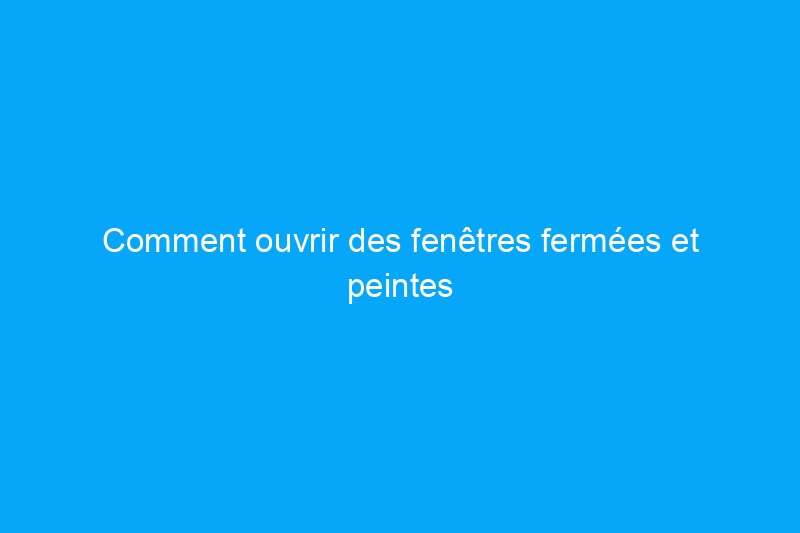 Comment ouvrir des fenêtres fermées et peintes