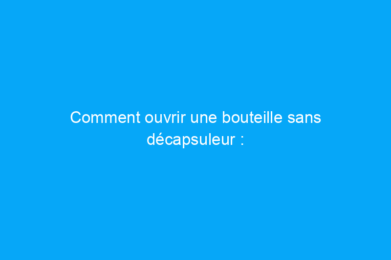 Comment ouvrir une bouteille sans décapsuleur : 10 méthodes simples