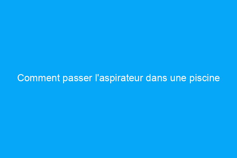 Comment passer l'aspirateur dans une piscine comme un pro