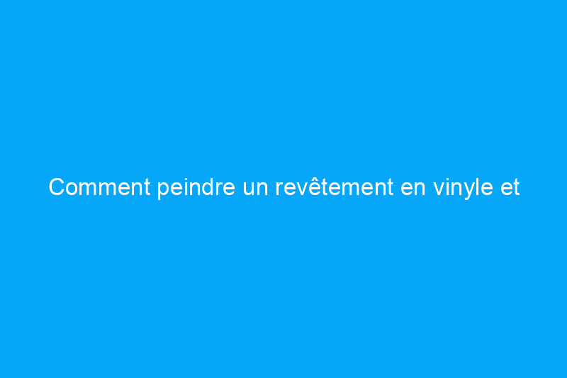 Comment peindre un revêtement en vinyle et redonner un aspect neuf à votre maison