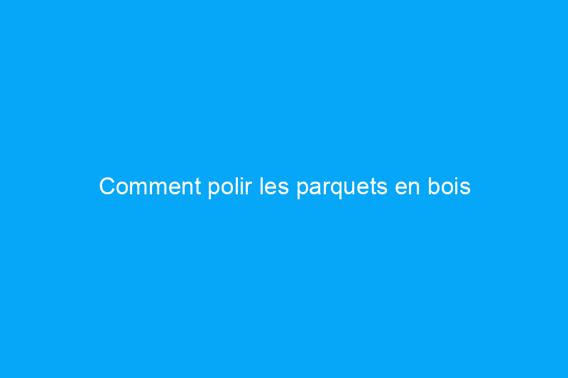 Comment polir les parquets en bois